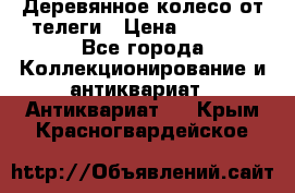 Деревянное колесо от телеги › Цена ­ 4 000 - Все города Коллекционирование и антиквариат » Антиквариат   . Крым,Красногвардейское